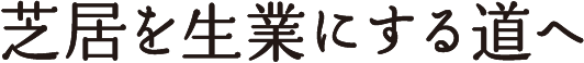 芝居を生業にする道へ
