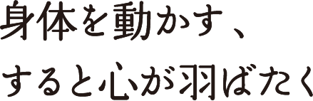 身体を動かす、すると心が羽ばたく