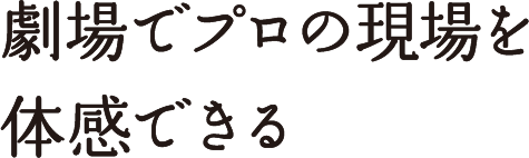 劇場でプロの現場を体感できる
