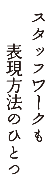 スタッフワークも表現方法のひとつ