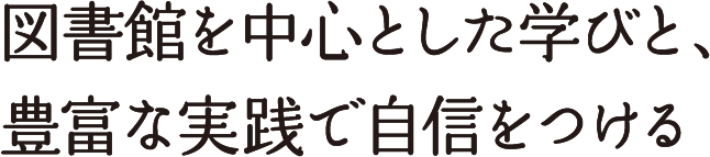図書館を中心とした学びと、豊富な実践で自信をつける