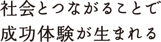社会とつながることで成功体験が生まれる