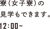 寮（女子寮）の見学もできます。12:00~