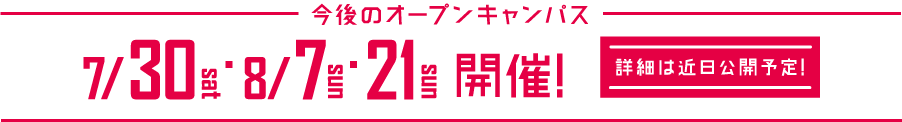 今後のオープンキャンパス　7/30(sat)・8/7(sun)・8/21(sun)開催！詳細は近日公開予定！