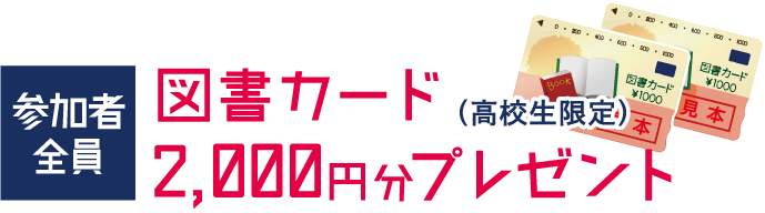 参加者全員　図書カード2,000円分プレゼント（高校生限定）